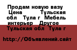 Продам новую вазу › Цена ­ 250 - Тульская обл., Тула г. Мебель, интерьер » Другое   . Тульская обл.,Тула г.